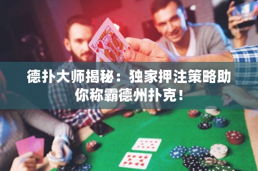 德撲大師揭秘：獨家押注策略助你稱霸德州撲克！