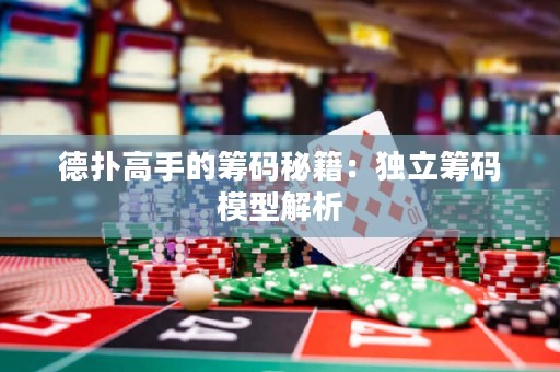 德撲高手的籌碼秘籍：獨立籌碼模型解析