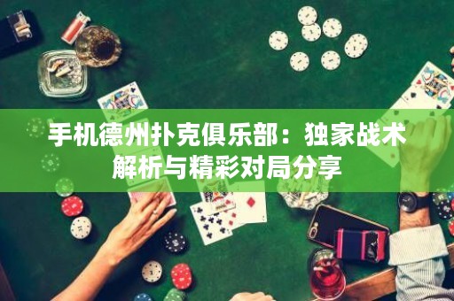 手機德州撲克俱樂部：獨家戰術解析與精彩對局分享