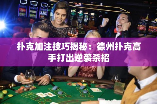 撲克加注技巧揭秘：德州撲克高手打出逆襲殺招
