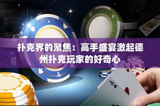 撲克界的聚焦：高手盛宴激起德州撲克玩家的好奇心