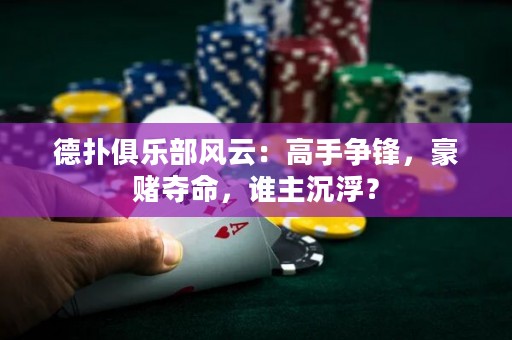 德撲俱樂部風云：高手爭鋒，豪賭奪命，誰主沉??？
