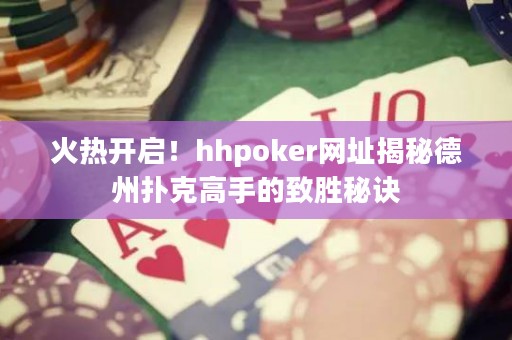 火熱開啟！hhpoker網址揭秘德州撲克高手的致勝秘訣