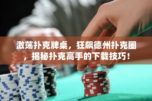 激蕩撲克牌桌，狂飆德州撲克圈，揭秘撲克高手的下載技巧！