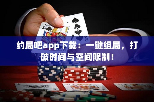 約局吧app下載：一鍵組局，打破時間與空間限制！