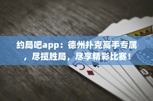 約局吧app：德州撲克高手專屬，盡攬勝局，盡享精彩比賽！
