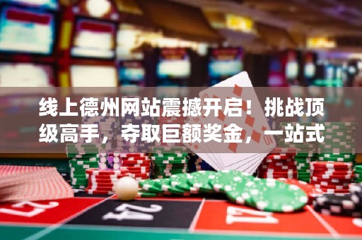 線上德州網站震撼開啟！挑戰頂級高手，奪取巨額獎金，一站式體驗全球德撲狂潮！