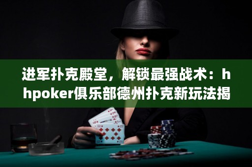 進軍撲克殿堂，解鎖最強戰術：hhpoker俱樂部德州撲克新玩法揭秘！