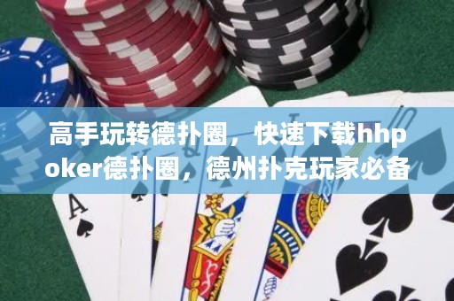 高手玩轉德撲圈，快速下載hhpoker德撲圈，德州撲克玩家必備