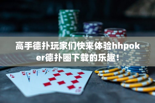 高手德撲玩家們快來體驗hhpoker德撲圈下載的樂趣！