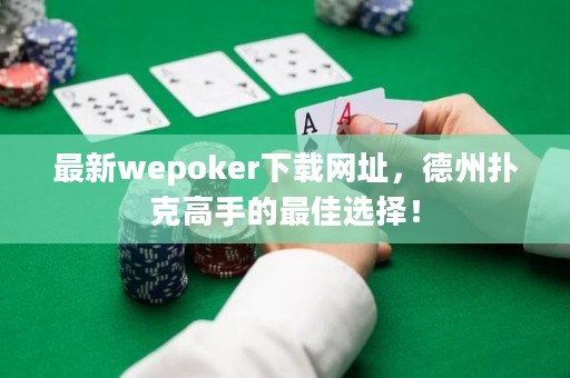 最新wepoker下載網址，德州撲克高手的最佳選擇！