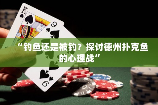 “釣魚還是被釣？探討德州撲克魚的心理戰”