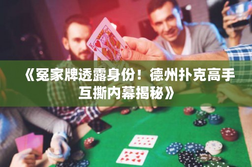 《冤家牌透露身份！德州撲克高手互撕內幕揭秘》
